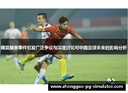 魏震禁赛事件引发广泛争议与深度讨论对中国足球未来的影响分析