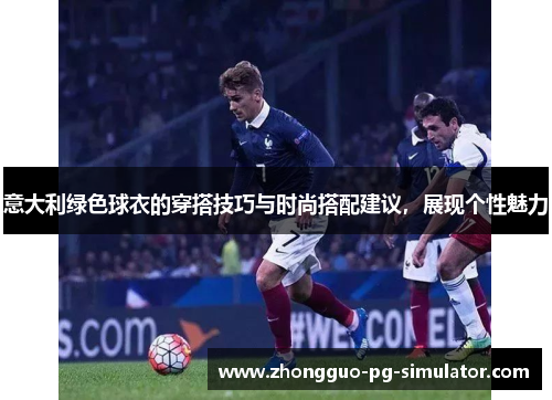 意大利绿色球衣的穿搭技巧与时尚搭配建议，展现个性魅力