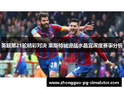 英超第21轮精彩对决 莱斯特城迎战水晶宫深度赛事分析