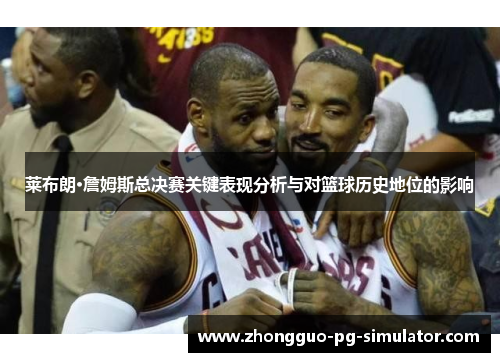 莱布朗·詹姆斯总决赛关键表现分析与对篮球历史地位的影响