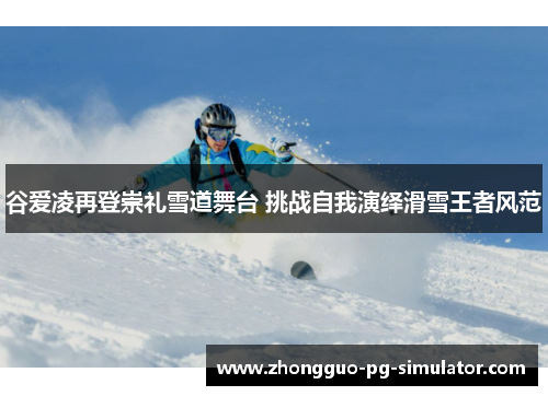 谷爱凌再登崇礼雪道舞台 挑战自我演绎滑雪王者风范