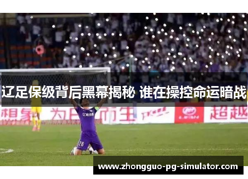 辽足保级背后黑幕揭秘 谁在操控命运暗战