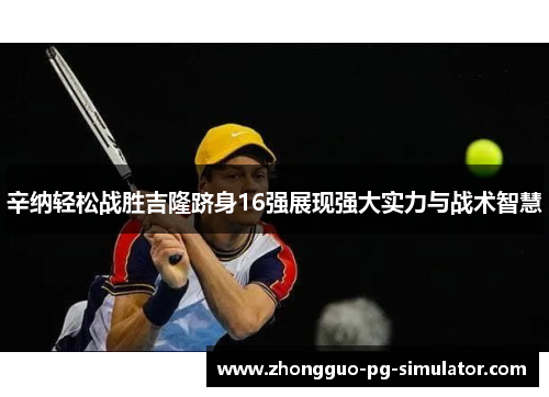 辛纳轻松战胜吉隆跻身16强展现强大实力与战术智慧
