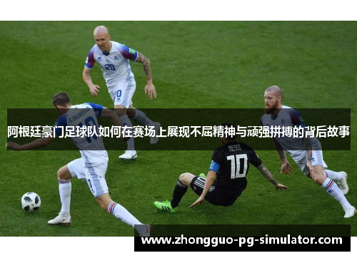 阿根廷豪门足球队如何在赛场上展现不屈精神与顽强拼搏的背后故事