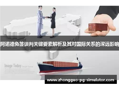 阿诺德免签谈判关键要素解析及其对国际关系的深远影响