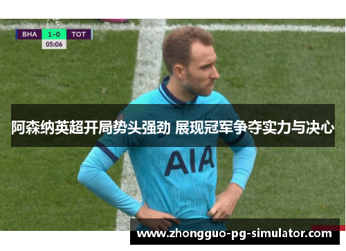 阿森纳英超开局势头强劲 展现冠军争夺实力与决心