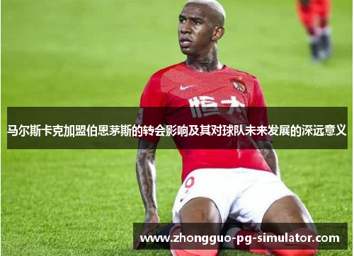 马尔斯卡克加盟伯恩茅斯的转会影响及其对球队未来发展的深远意义