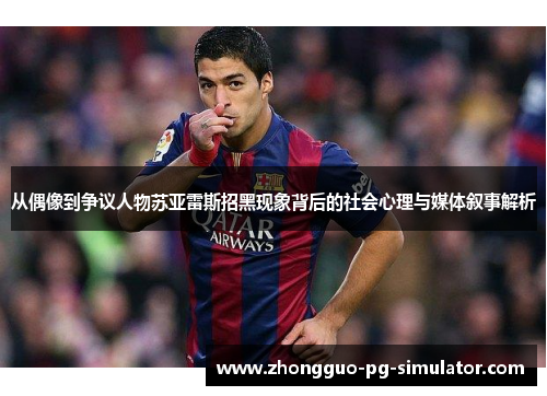 从偶像到争议人物苏亚雷斯招黑现象背后的社会心理与媒体叙事解析