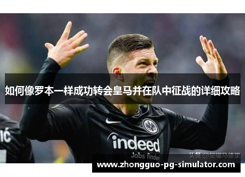 如何像罗本一样成功转会皇马并在队中征战的详细攻略