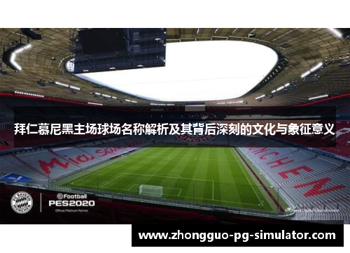 拜仁慕尼黑主场球场名称解析及其背后深刻的文化与象征意义