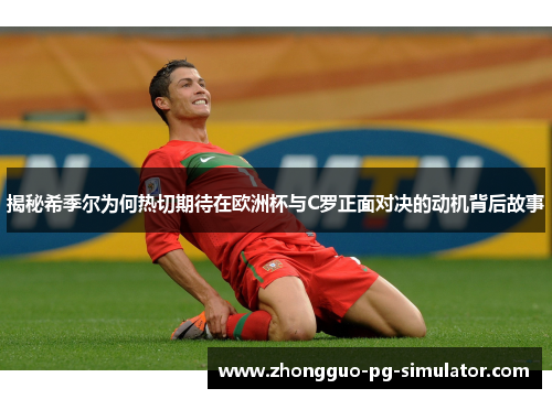 揭秘希季尔为何热切期待在欧洲杯与C罗正面对决的动机背后故事