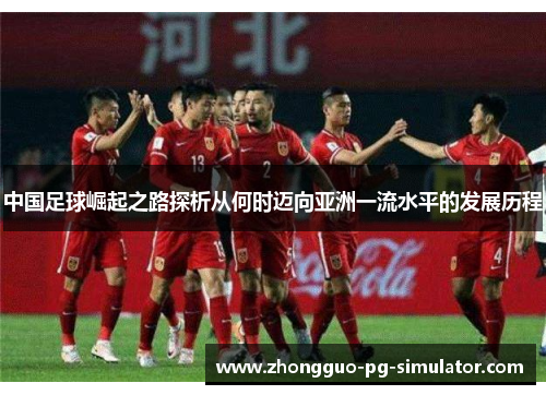 中国足球崛起之路探析从何时迈向亚洲一流水平的发展历程