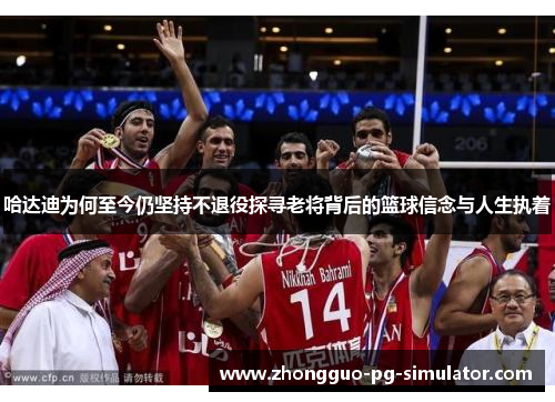 哈达迪为何至今仍坚持不退役探寻老将背后的篮球信念与人生执着