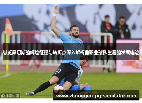 纵览桑切斯的辉煌征程与转折点深入解析他职业球队生涯的发展轨迹