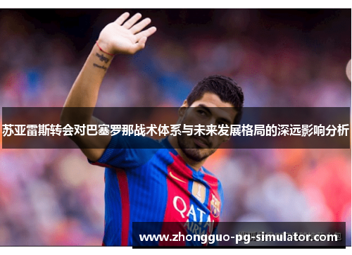 苏亚雷斯转会对巴塞罗那战术体系与未来发展格局的深远影响分析