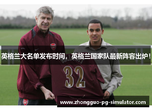 英格兰大名单发布时间,英格兰国家队最新阵容出炉! 英格兰大名单发布时间,英格兰国家队最新阵容出炉!