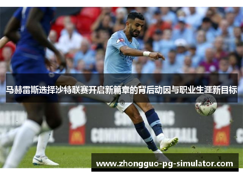 马赫雷斯选择沙特联赛开启新篇章的背后动因与职业生涯新目标 马赫雷斯选择沙特联赛开启新篇章的背后动因与职业生涯新目标