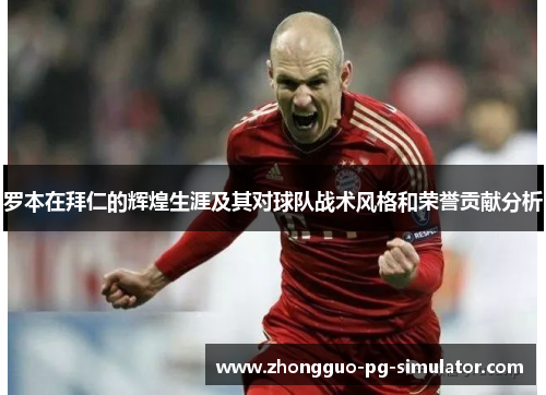 罗本在拜仁的辉煌生涯及其对球队战术风格和荣誉贡献分析