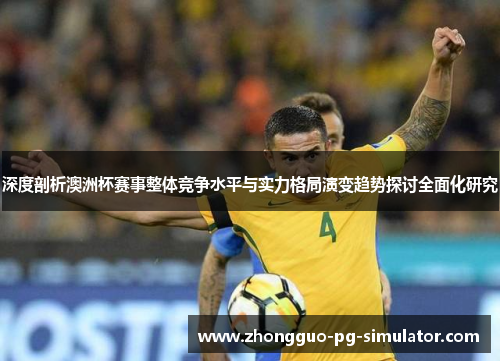 深度剖析澳洲杯赛事整体竞争水平与实力格局演变趋势探讨全面化研究
