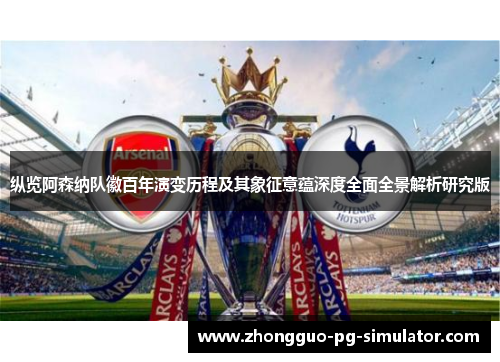 纵览阿森纳队徽百年演变历程及其象征意蕴深度全面全景解析研究版