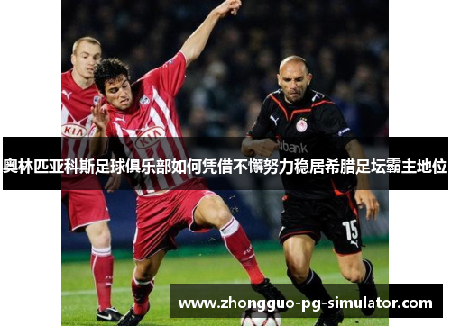 奥林匹亚科斯足球俱乐部如何凭借不懈努力稳居希腊足坛霸主地位
