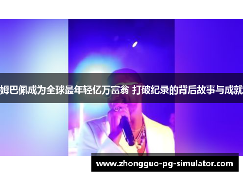 姆巴佩成为全球最年轻亿万富翁 打破纪录的背后故事与成就