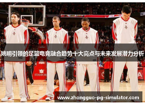 姚明引领的足篮电竞融合趋势十大亮点与未来发展潜力分析
