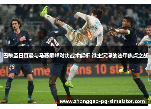 巴黎圣日耳曼与马赛巅峰对决战术解析 谁主沉浮的法甲焦点之战