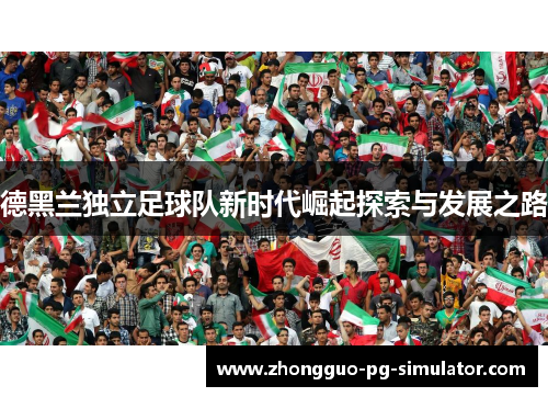 德黑兰独立足球队新时代崛起探索与发展之路
