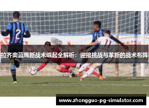 拉齐奥蓝鹰新战术崛起全解析：迎接挑战与革新的战术布阵