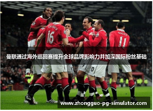 曼联通过海外巡回赛提升全球品牌影响力并加深国际粉丝基础