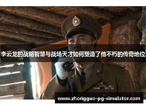 李云龙的战略智慧与战场天才如何塑造了他不朽的传奇地位