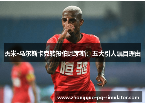 杰米·马尔斯卡克转投伯恩茅斯：五大引人瞩目理由