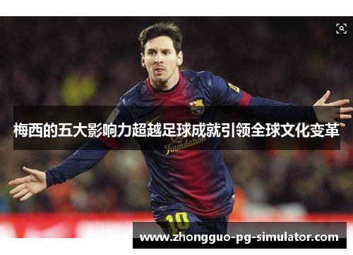 梅西的五大影响力超越足球成就引领全球文化变革