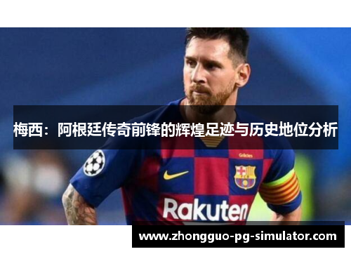 梅西：阿根廷传奇前锋的辉煌足迹与历史地位分析