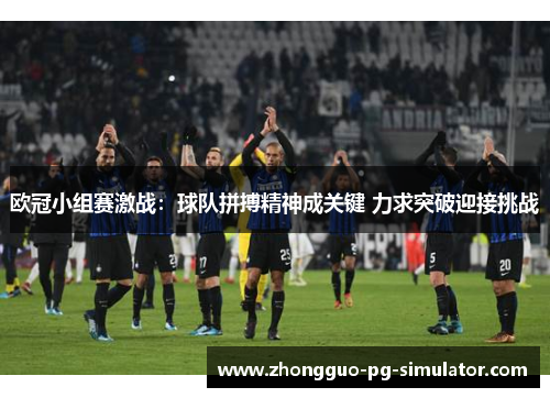 欧冠小组赛激战：球队拼搏精神成关键 力求突破迎接挑战