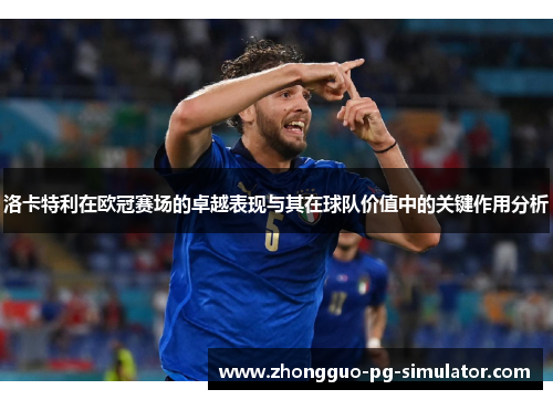 洛卡特利在欧冠赛场的卓越表现与其在球队价值中的关键作用分析