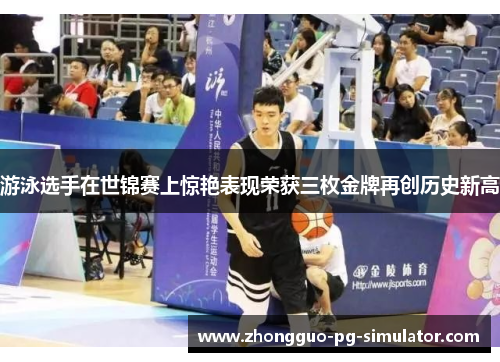 游泳选手在世锦赛上惊艳表现荣获三枚金牌再创历史新高
