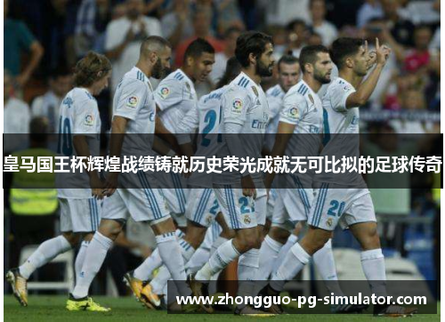 皇马国王杯辉煌战绩铸就历史荣光成就无可比拟的足球传奇