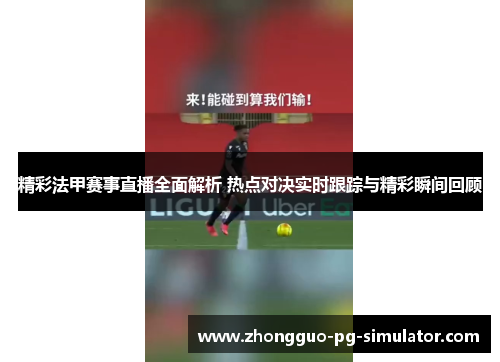 精彩法甲赛事直播全面解析 热点对决实时跟踪与精彩瞬间回顾