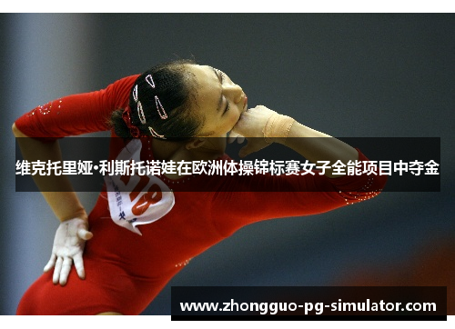 维克托里娅·利斯托诺娃在欧洲体操锦标赛女子全能项目中夺金
