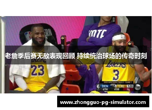 老詹季后赛无敌表现回顾 持续统治球场的传奇时刻