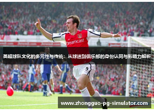 英超球队文化的多元性与传统：从球迷到俱乐部的身份认同与影响力解析