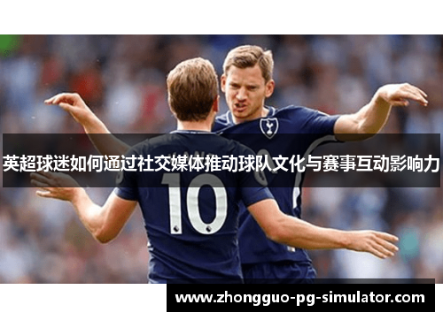 英超球迷如何通过社交媒体推动球队文化与赛事互动影响力 英超球迷如何通过社交媒体推动球队文化与赛事互动影响力