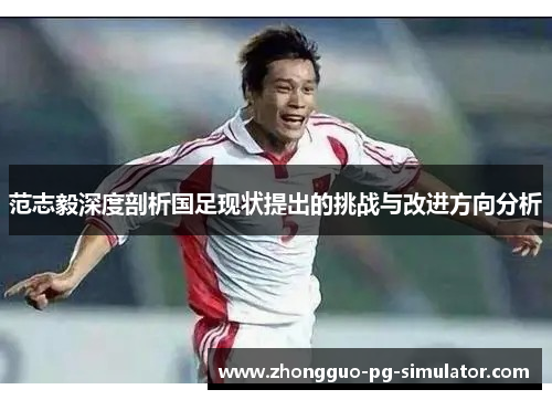 范志毅深度剖析国足现状提出的挑战与改进方向分析