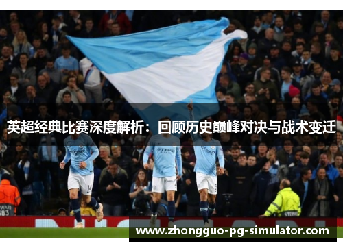 英超经典比赛深度解析：回顾历史巅峰对决与战术变迁