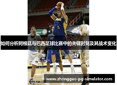 如何分析阿根廷与巴西足球比赛中的关键时刻及其战术变化