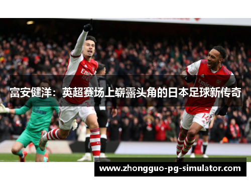 富安健洋：英超赛场上崭露头角的日本足球新传奇