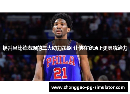 提升恩比德表现的三大助力策略 让他在赛场上更具统治力