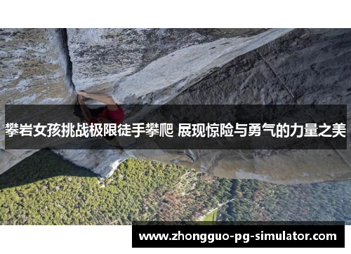 攀岩女孩挑战极限徒手攀爬 展现惊险与勇气的力量之美